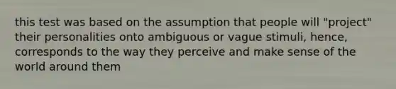 this test was based on the assumption that people will "project" their personalities onto ambiguous or vague stimuli, hence, corresponds to the way they perceive and make sense of the world around them