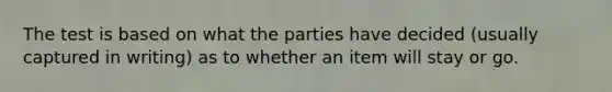 The test is based on what the parties have decided (usually captured in writing) as to whether an item will stay or go.