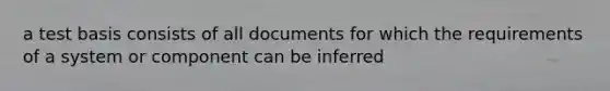 a test basis consists of all documents for which the requirements of a system or component can be inferred