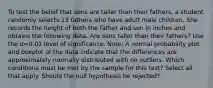 To test the belief that sons are taller than their​ fathers, a student randomly selects 13 fathers who have adult male children. She records the height of both the father and son in inches and obtains the following data. Are sons taller than their​ fathers? Use the α=0.01 level of significance.​ Note: A normal probability plot and boxplot of the data indicate that the differences are approximately normally distributed with no outliers. Which conditions must be met by the sample for this​ test? Select all that apply. Should the null hypothesis be​ rejected?