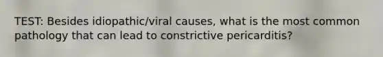 TEST: Besides idiopathic/viral causes, what is the most common pathology that can lead to constrictive pericarditis?