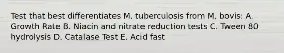 Test that best differentiates M. tuberculosis from M. bovis: A. Growth Rate B. Niacin and nitrate reduction tests C. Tween 80 hydrolysis D. Catalase Test E. Acid fast