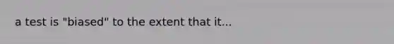 a test is "biased" to the extent that it...