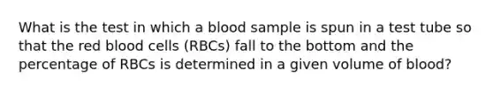 What is the test in which a blood sample is spun in a test tube so that the red blood cells (RBCs) fall to the bottom and the percentage of RBCs is determined in a given volume of blood?