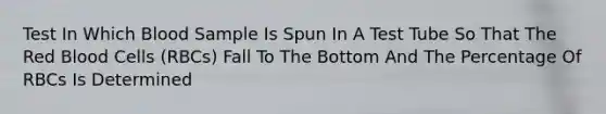 Test In Which Blood Sample Is Spun In A Test Tube So That The Red Blood Cells (RBCs) Fall To The Bottom And The Percentage Of RBCs Is Determined