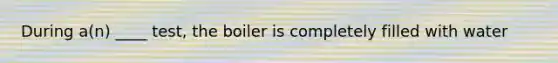 During a(n) ____ test, the boiler is completely filled with water