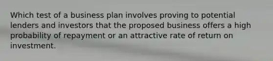 Which test of a business plan involves proving to potential lenders and investors that the proposed business offers a high probability of repayment or an attractive rate of return on investment.