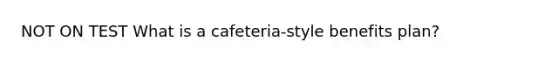 NOT ON TEST What is a cafeteria-style benefits plan?