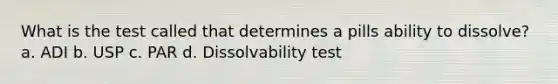 What is the test called that determines a pills ability to dissolve? a. ADI b. USP c. PAR d. Dissolvability test