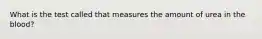 What is the test called that measures the amount of urea in the blood?