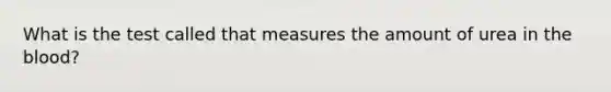 What is the test called that measures the amount of urea in the blood?