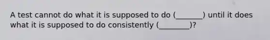 A test cannot do what it is supposed to do (_______) until it does what it is supposed to do consistently (________)?