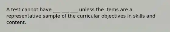 A test cannot have ___ ___ ___ unless the items are a representative sample of the curricular objectives in skills and content.