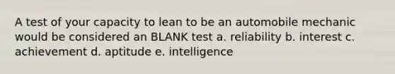 A test of your capacity to lean to be an automobile mechanic would be considered an BLANK test a. reliability b. interest c. achievement d. aptitude e. intelligence