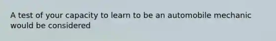 A test of your capacity to learn to be an automobile mechanic would be considered