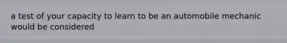 a test of your capacity to learn to be an automobile mechanic would be considered