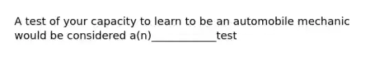 A test of your capacity to learn to be an automobile mechanic would be considered a(n)____________test