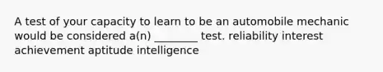 A test of your capacity to learn to be an automobile mechanic would be considered a(n) ________ test. reliability interest achievement aptitude intelligence