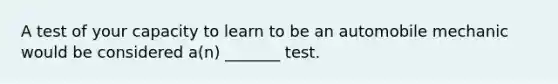 A test of your capacity to learn to be an automobile mechanic would be considered a(n) _______ test.