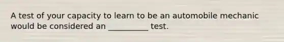 A test of your capacity to learn to be an automobile mechanic would be considered an __________ test.