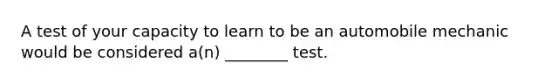 A test of your capacity to learn to be an automobile mechanic would be considered a(n) ________ test.