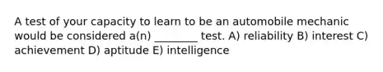 A test of your capacity to learn to be an automobile mechanic would be considered a(n) ________ test. A) reliability B) interest C) achievement D) aptitude E) intelligence