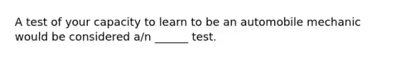 A test of your capacity to learn to be an automobile mechanic would be considered a/n ______ test.