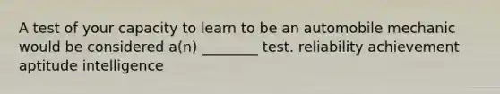 A test of your capacity to learn to be an automobile mechanic would be considered a(n) ________ test. reliability achievement aptitude intelligence