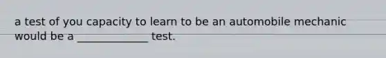 a test of you capacity to learn to be an automobile mechanic would be a _____________ test.
