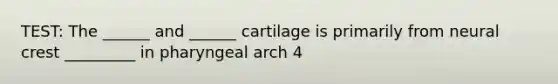 TEST: The ______ and ______ cartilage is primarily from neural crest _________ in pharyngeal arch 4