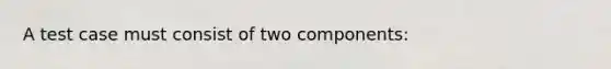 A test case must consist of two components: