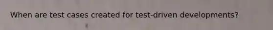 When are test cases created for test-driven developments?