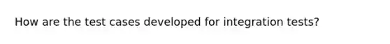 How are the test cases developed for integration tests?