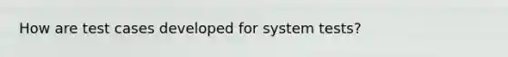 How are test cases developed for system tests?