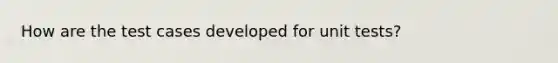 How are the test cases developed for unit tests?
