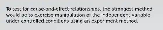 To test for cause-and-effect relationships, the strongest method would be to exercise manipulation of the independent variable under controlled conditions using an experiment method.