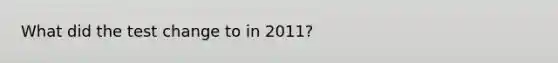 What did the test change to in 2011?