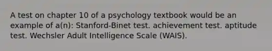 A test on chapter 10 of a psychology textbook would be an example of a(n): Stanford-Binet test. achievement test. aptitude test. Wechsler Adult Intelligence Scale (WAIS).