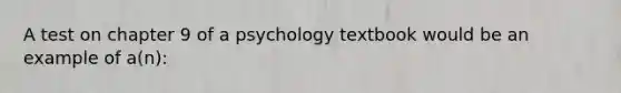 A test on chapter 9 of a psychology textbook would be an example of a(n):