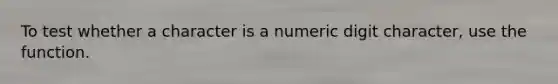 To test whether a character is a numeric digit character, use the function.