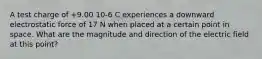 A test charge of +9.00 10-6 C experiences a downward electrostatic force of 17 N when placed at a certain point in space. What are the magnitude and direction of the electric field at this point?