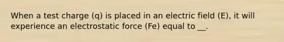 When a test charge (q) is placed in an electric field (E), it will experience an electrostatic force (Fe) equal to __.