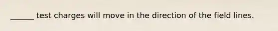 ______ test charges will move in the direction of the field lines.