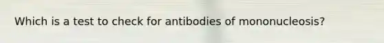 Which is a test to check for antibodies of mononucleosis?