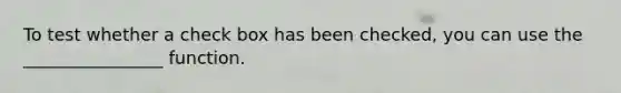 To test whether a check box has been checked, you can use the ________________ function.