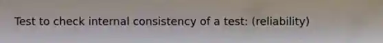 Test to check internal consistency of a test: (reliability)