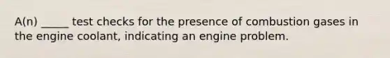 A(n) _____ test checks for the presence of combustion gases in the engine coolant, indicating an engine problem.