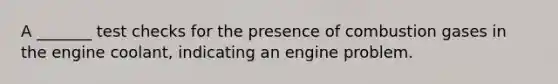 A _______ test checks for the presence of combustion gases in the engine coolant, indicating an engine problem.