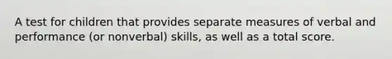 A test for children that provides separate measures of verbal and performance (or nonverbal) skills, as well as a total score.