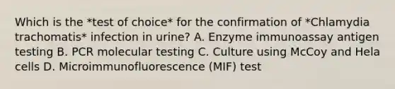 Which is the *test of choice* for the confirmation of *Chlamydia trachomatis* infection in urine? A. Enzyme immunoassay antigen testing B. PCR molecular testing C. Culture using McCoy and Hela cells D. Microimmunofluorescence (MIF) test